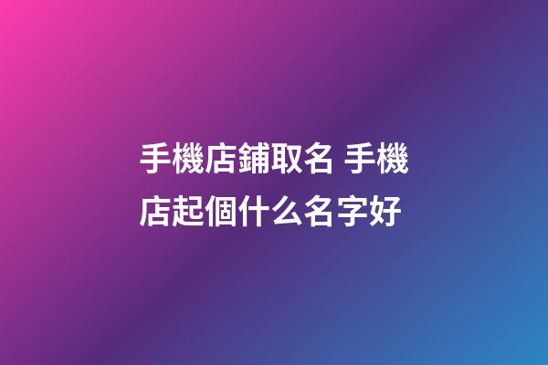 手機店鋪取名 手機店起個什么名字好-第1張-店鋪起名-玄機派